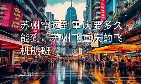 苏州空运到重庆要多久能到,苏州飞重庆的飞机航班