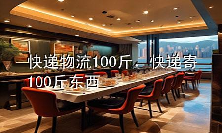 快递物流100斤,快递寄100斤东西