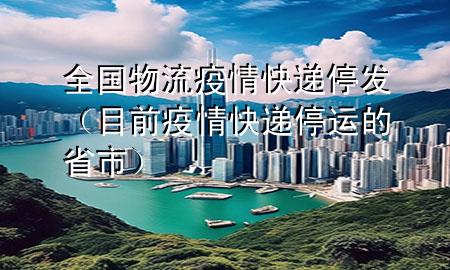 全国物流疫情快递停发(目前疫情快递停运的省市)