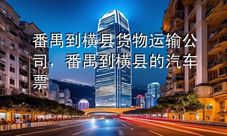 番禺到横县货物运输公司,番禺到横县的汽车票
