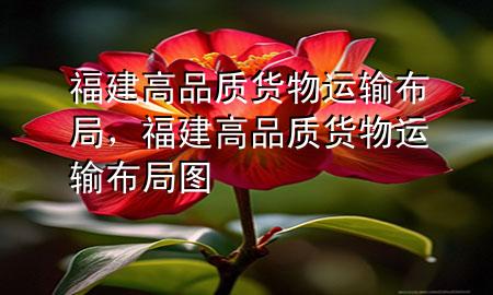 福建高品质货物运输布局,福建高品质货物运输布局图