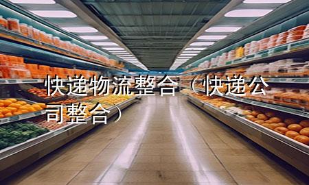 快递物流整合(快递公司整合)