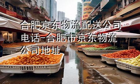 合肥京东物流配送公司电话-合肥市京东物流公司地址