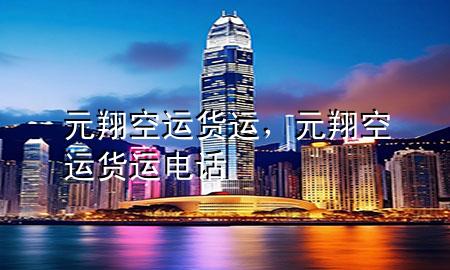 元翔空运货运,元翔空运货运电话