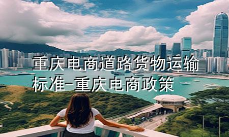 重庆电商道路货物运输标准-重庆电商政策