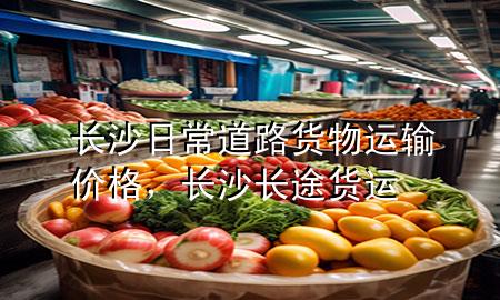长沙日常道路货物运输价格,长沙长途货运