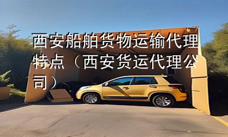 西安船舶货物运输代理特点(西安货运代理公司)