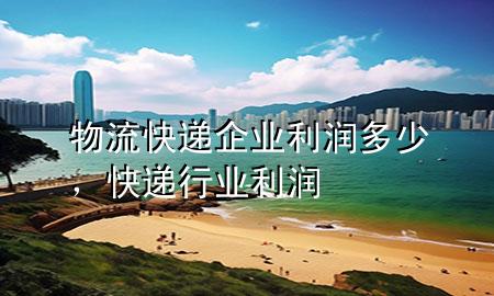 物流快递企业利润多少,快递行业利润