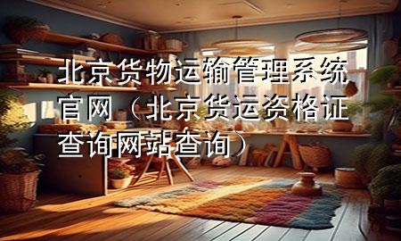 北京货物运输管理系统官网（北京货运资格证查询网站查询）