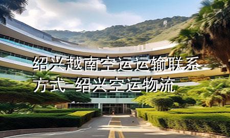 绍兴越南空运运输联系方式-绍兴空运物流