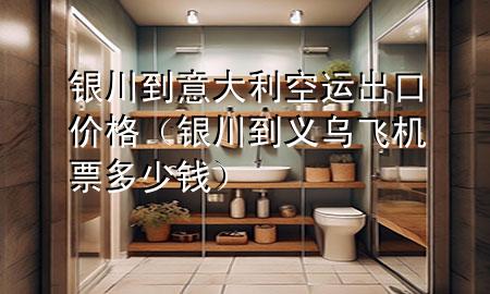 银川到意大利空运出口价格(银川到义乌飞机票多少钱)