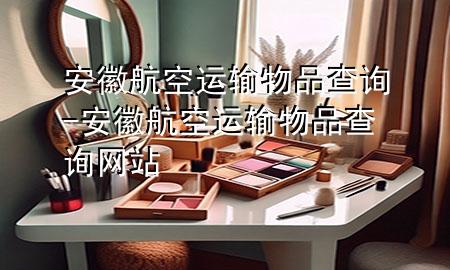 安徽航空运输物品查询-安徽航空运输物品查询网站