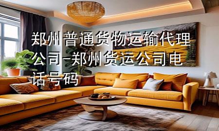 郑州普通货物运输代理公司-郑州货运公司电话号码