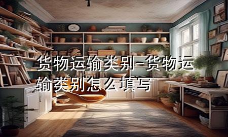 货物运输类别-货物运输类别怎么填写