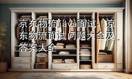 京东物流java面试,京东物流面试问题大全及答案大全