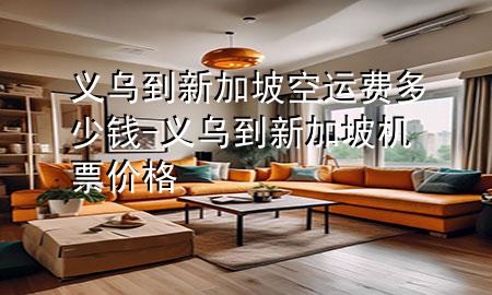 义乌到新加坡空运费多少钱-义乌到新加坡机票价格
