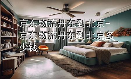 京东物流丹东到北京-京东物流丹东到北京多少钱