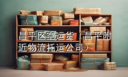 昌平区空运货（昌平附近物流托运公司）