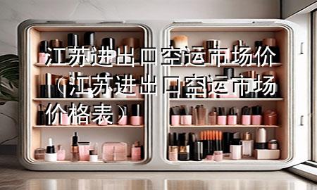 江苏进出口空运市场价（江苏进出口空运市场价格表）