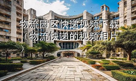 物流园区快递视频下载(物流快递的视频相片)