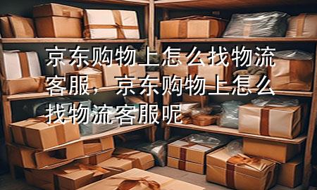 京东购物上怎么找物流客服，京东购物上怎么找物流客服呢