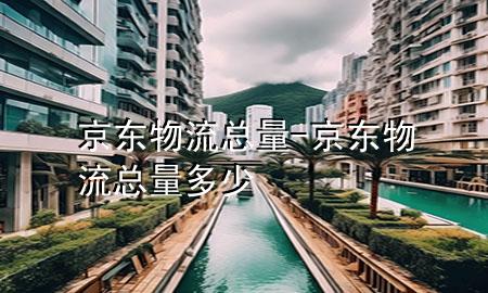 京东物流总量-京东物流总量多少