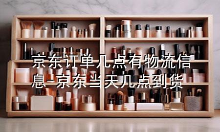 京东订单几点有物流信息-京东当天几点到货