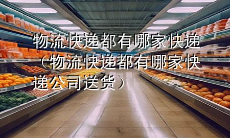 物流快递都有哪家快递(物流快递都有哪家快递公司送货)