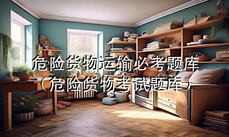危险货物运输必考题库（危险货物考试题库）