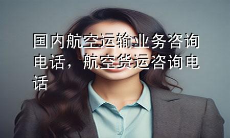 国内航空运输业务咨询电话,航空货运咨询电话