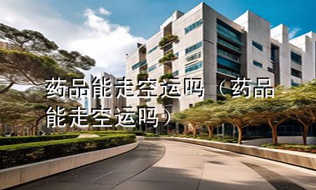 药品能走空运吗（药品能走空运吗）