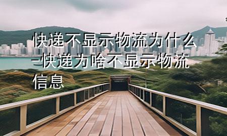 快递不显示物流为什么-快递为啥不显示物流信息