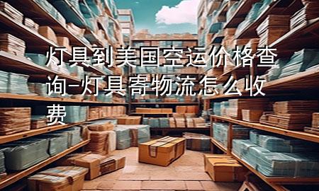 灯具到美国空运价格查询-灯具寄物流怎么收费
