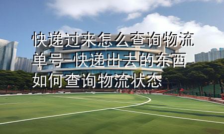 快递过来怎么查询物流单号-快递出去的东西如何查询物流状态