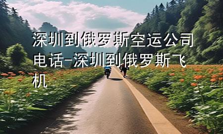 深圳到俄罗斯空运公司电话-深圳到俄罗斯飞机