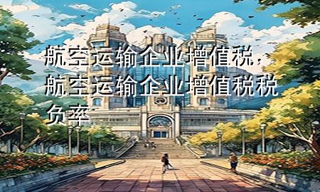 航空运输企业增值税,航空运输企业增值税税负率