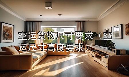 空运货物尺寸要求(空运尺寸高度要求)