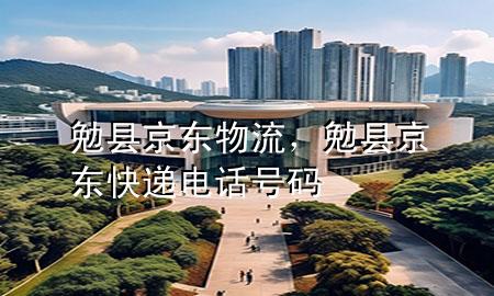 勉县京东物流，勉县京东快递电话号码