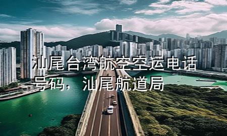 汕尾台湾航空空运电话号码,汕尾航道局