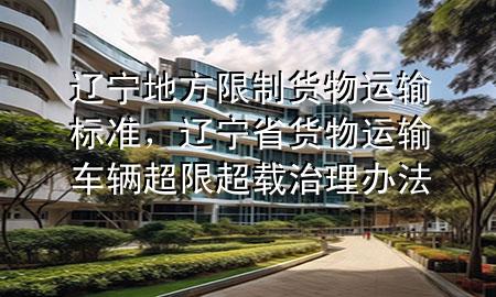 辽宁地方限制货物运输标准,辽宁省货物运输车辆超限超载治理办法