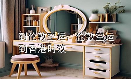 到伦敦空运,伦敦空运到香港时效