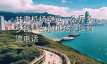 甘肃机场空运一公斤多少钱,兰州机场空运物流电话