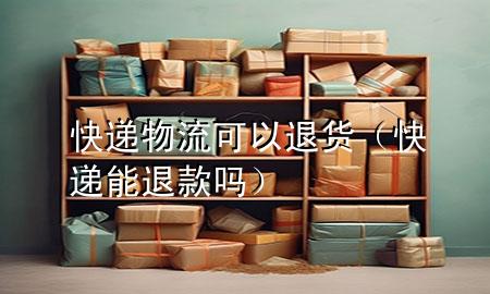 快递物流可以退货(快递能退款吗)