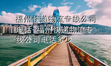 福州快递物流专线公司电话-福州快递物流专线公司电话多少