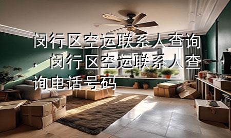 闵行区空运联系人查询,闵行区空运联系人查询电话号码