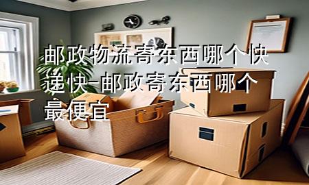 邮政物流寄东西哪个快递快-邮政寄东西哪个最便宜
