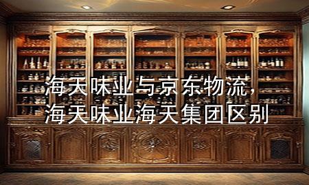 海天味业与京东物流，海天味业 海天集团 区别