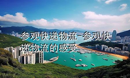 参观快递物流-参观快递物流的感受