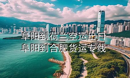 阜阳到荷兰空运出口-阜阳到合肥货运专线