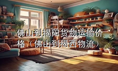 佛山到揭阳货物运输价格（佛山到揭西物流）